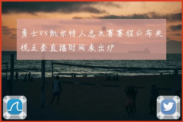 勇士vs凯尔特人总决赛赛程公布央视五套直播时间表出炉