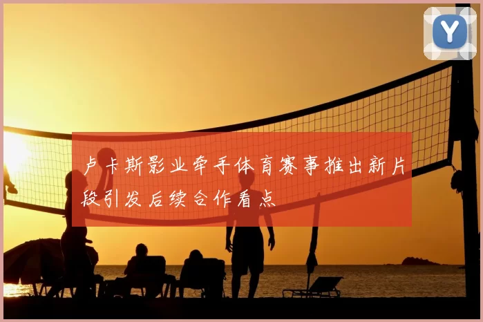 卢卡斯影业牵手体育赛事推出新片段引发后续合作看点