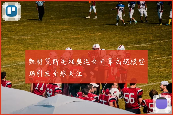 凯特莫斯亮相奥运会开幕式超模登场引发全球关注