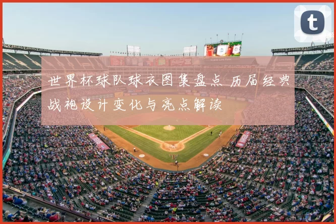 世界杯球队球衣图集盘点 历届经典战袍设计变化与亮点解读