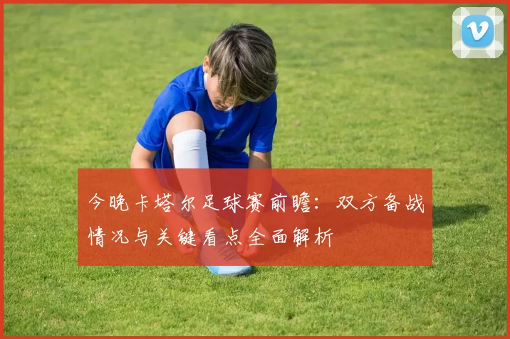 今晚卡塔尔足球赛前瞻：双方备战情况与关键看点全面解析