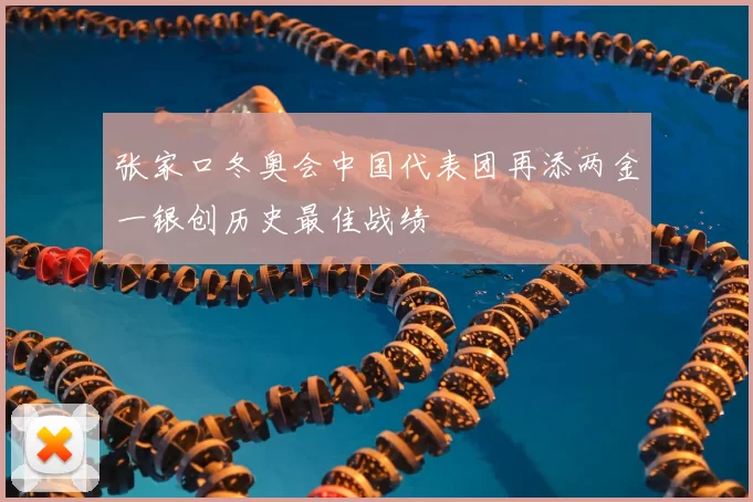张家口冬奥会中国代表团再添两金一银创历史最佳战绩