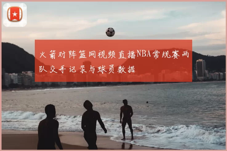 火箭对阵篮网视频直播NBA常规赛两队交手记录与球员数据