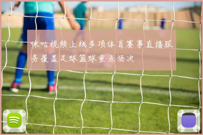 咪咕视频上线多项体育赛事直播服务覆盖足球篮球重点场次