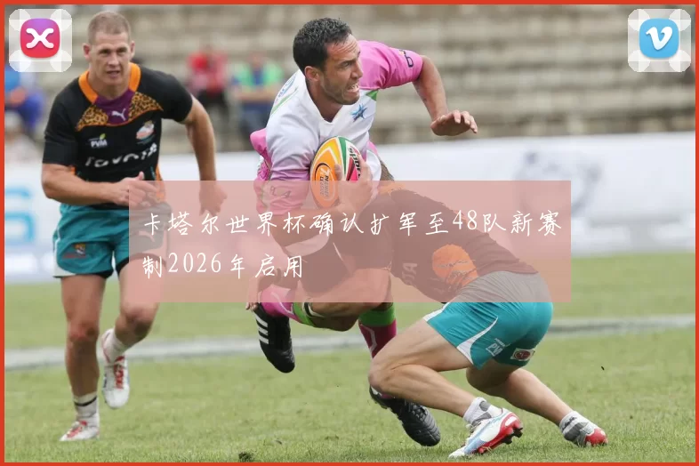 卡塔尔世界杯确认扩军至48队新赛制2026年启用