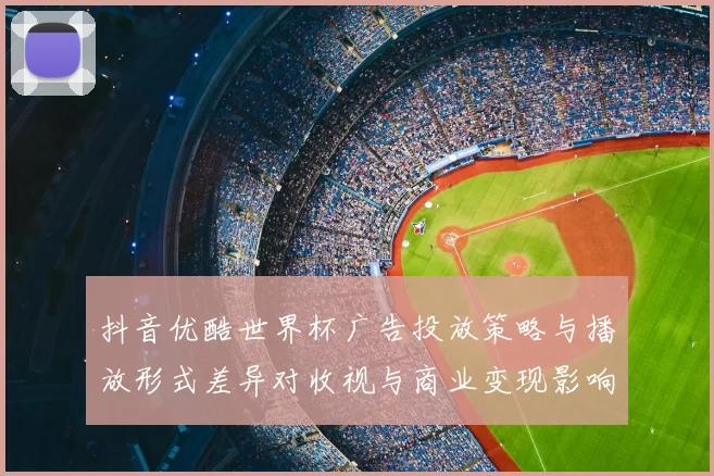 抖音优酷世界杯广告投放策略与播放形式差异对收视与商业变现影响分析