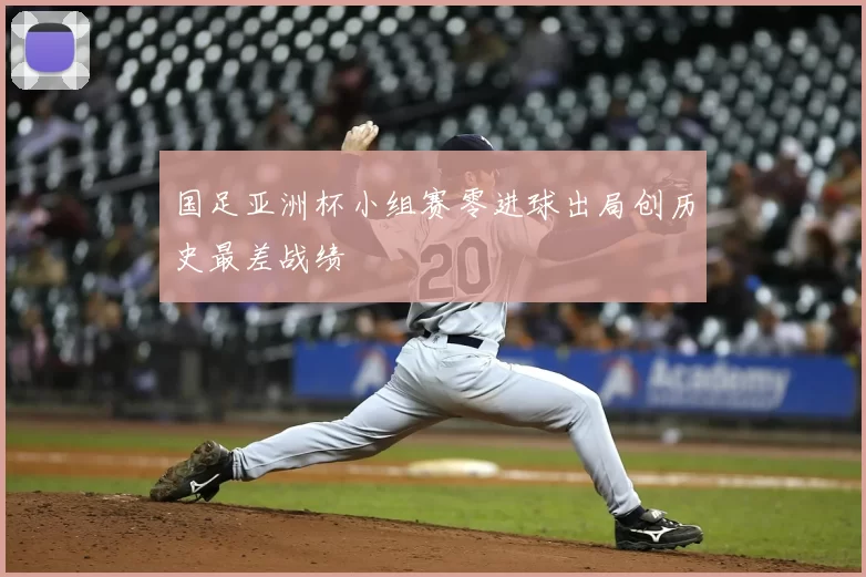 国足亚洲杯小组赛零进球出局创历史最差战绩