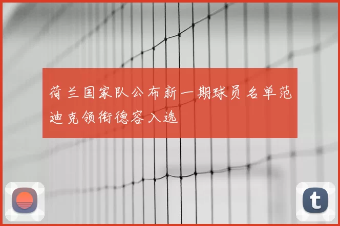 荷兰国家队公布新一期球员名单范迪克领衔德容入选