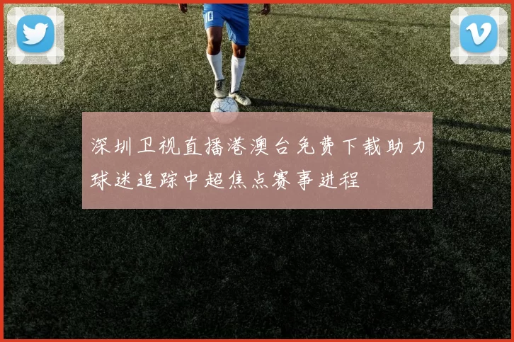 深圳卫视直播港澳台免费下载助力球迷追踪中超焦点赛事进程