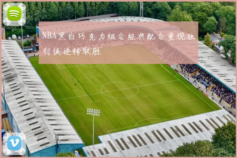 NBA黑白巧克力组合经典配合重现独行侠逆转取胜