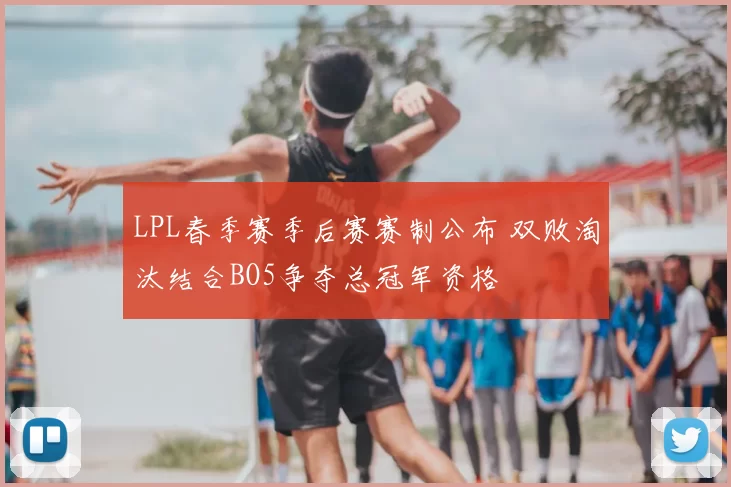 LPL春季赛季后赛赛制公布 双败淘汰结合BO5争夺总冠军资格
