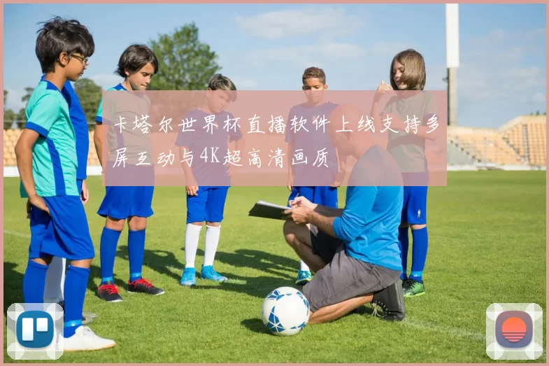 卡塔尔世界杯直播软件上线支持多屏互动与4K超高清画质