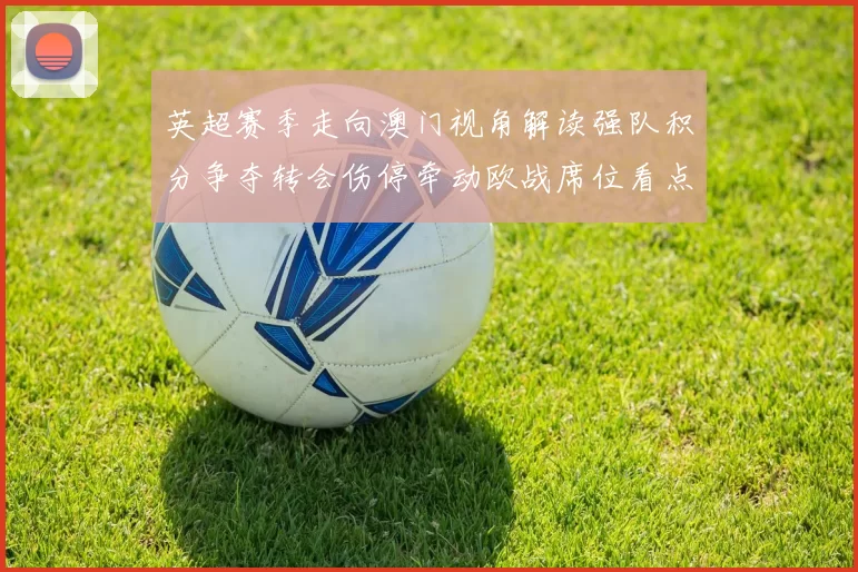 英超赛季走向澳门视角解读强队积分争夺转会伤停牵动欧战席位看点