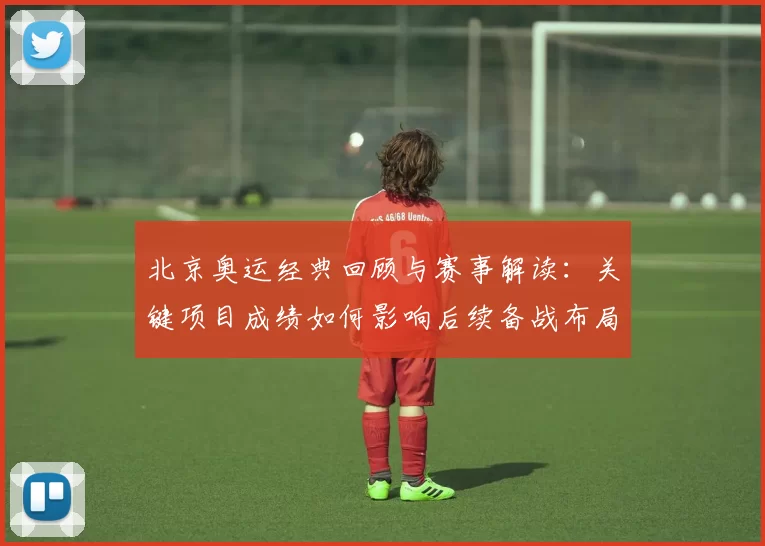 北京奥运经典回顾与赛事解读：关键项目成绩如何影响后续备战布局