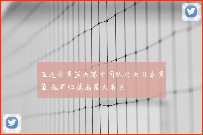 亚运会男篮决赛中国队对决日本男篮 冠军归属成最大看点